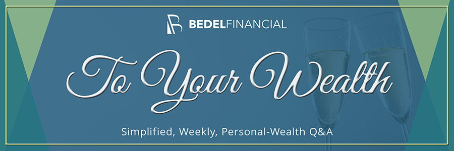 To Your Wealth Weekly Q&A Column | Bedel Financial To Your Wealth Weekly Q&A Column | Bedel Financial